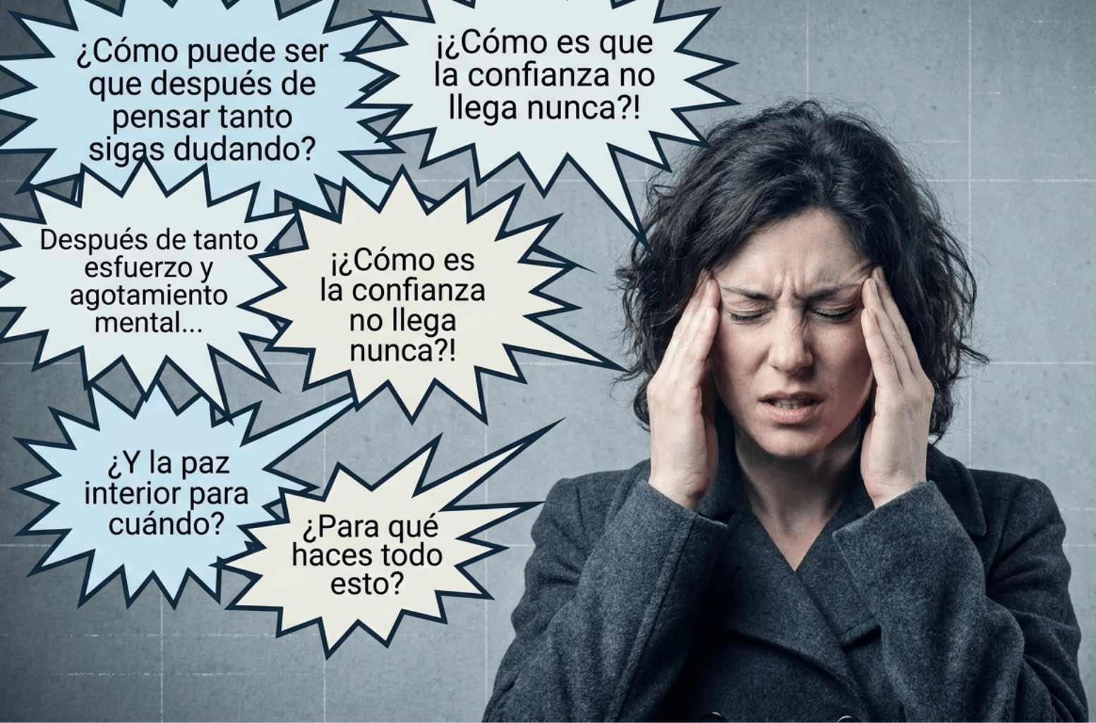 Un primer plano de una mujer con una expresión de dolor y estrés agudo, sujetándose las sienes con ambas manos. Está rodeada de un "halo de estrés" compuesto por varias burbujas de texto en forma de explosión en azul y amarillo pálido. Estas burbujas contienen las siguientes preguntas y frases de rumiación mental en español: "¿Cómo puede ser que después de pensar tanto sigas dudando?", "Después de tanto esfuerzo y agotamiento mental...", "¡¿Cómo es que la confianza no llega nunca?!", "¿Y la paz interior para cuándo?", "¿Para qué haces todo esto?".
